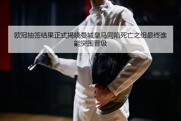 欧冠抽签结果正式揭晓曼城皇马同陷死亡之组最终谁能突围晋级
