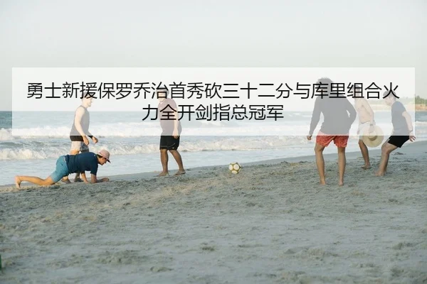 勇士新援保罗乔治首秀砍三十二分与库里组合火力全开剑指总冠军